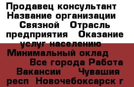 Продавец-консультант › Название организации ­ Связной › Отрасль предприятия ­ Оказание услуг населению › Минимальный оклад ­ 35 500 - Все города Работа » Вакансии   . Чувашия респ.,Новочебоксарск г.